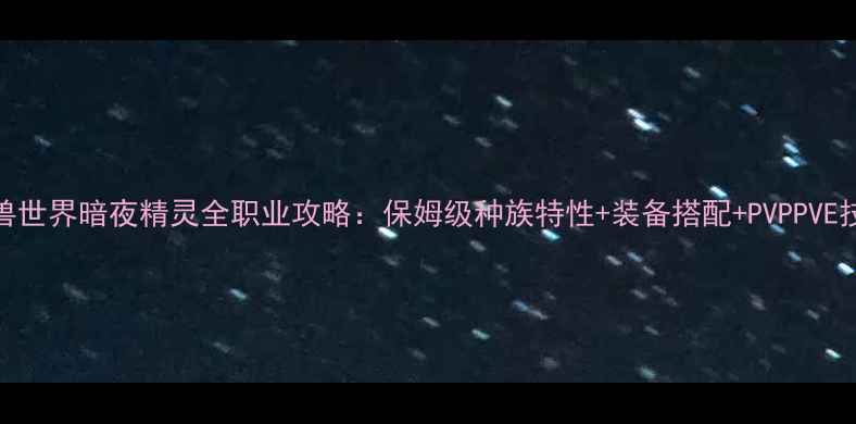 图片 魔兽世界暗夜精灵全职业攻略：保姆级种族特性+装备搭配+PVPPVE技巧