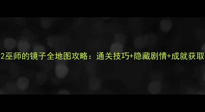 图片 黄昏2巫师的镜子全地图攻略：通关技巧+隐藏剧情+成就获取指南