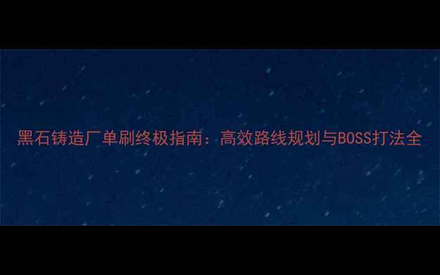图片 黑石铸造厂单刷终极指南：高效路线规划与BOSS打法全
