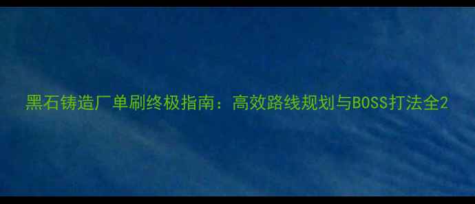 图片 黑石铸造厂单刷终极指南：高效路线规划与BOSS打法全2