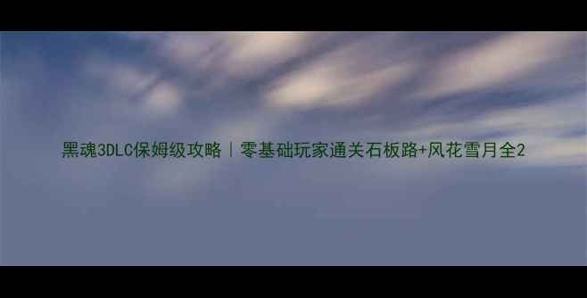 图片 黑魂3DLC保姆级攻略｜零基础玩家通关石板路+风花雪月全2