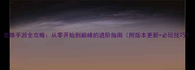 图片 龙珠手游全攻略：从零开始到巅峰的进阶指南（附版本更新+必玩技巧）