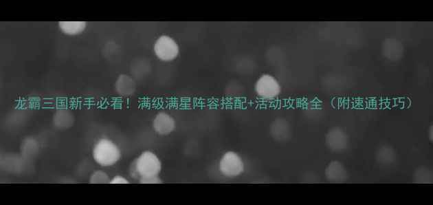 图片 龙霸三国新手必看！满级满星阵容搭配+活动攻略全（附速通技巧）