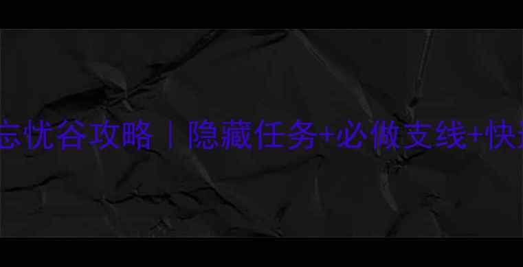 图片 🌟侠客风云传忘忧谷攻略｜隐藏任务+必做支线+快速通关技巧🌟1