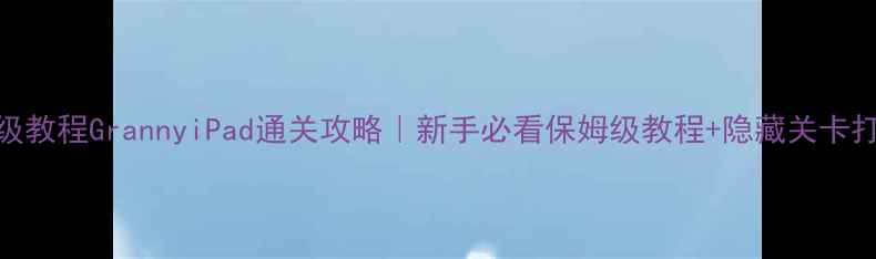 图片 🌟保姆级教程GrannyiPad通关攻略｜新手必看保姆级教程+隐藏关卡打法全🌟