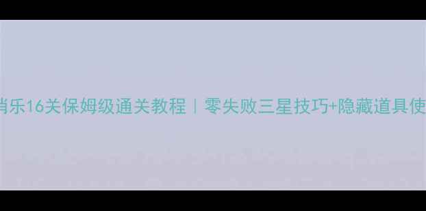 图片 🌟开心消消乐16关保姆级通关教程｜零失败三星技巧+隐藏道具使用攻略🌟2