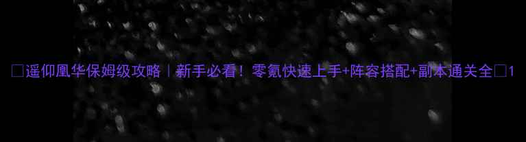 图片 🌟遥仰凰华保姆级攻略｜新手必看！零氪快速上手+阵容搭配+副本通关全🌟1