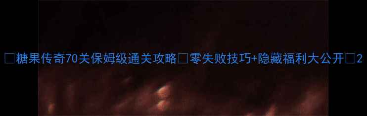 图片 🎮糖果传奇70关保姆级通关攻略✨零失败技巧+隐藏福利大公开💎2