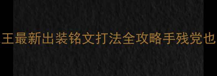 图片 📌S32赛季必看！铠王最新出装铭文打法全攻略手残党也能秒C的野核教学✨