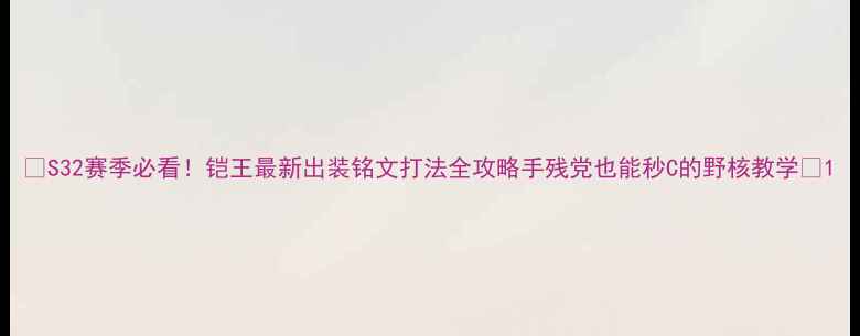 图片 📌S32赛季必看！铠王最新出装铭文打法全攻略手残党也能秒C的野核教学✨1