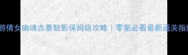 图片 📌手游倩女幽魂古墓魅影保姆级攻略｜零氪必看最新通关指南🎮1