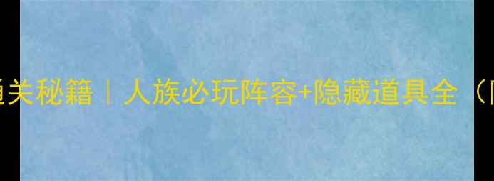 图片 📌魔镜45关通关秘籍｜人族必玩阵容+隐藏道具全（附高清配图）