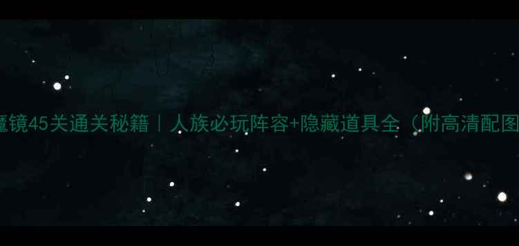 图片 📌魔镜45关通关秘籍｜人族必玩阵容+隐藏道具全（附高清配图）1