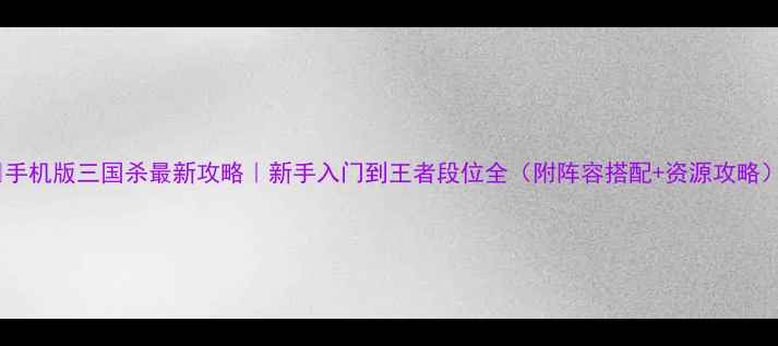 图片 📱手机版三国杀最新攻略｜新手入门到王者段位全（附阵容搭配+资源攻略）1