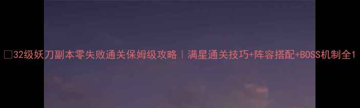 图片 🔥32级妖刀副本零失败通关保姆级攻略｜满星通关技巧+阵容搭配+BOSS机制全1