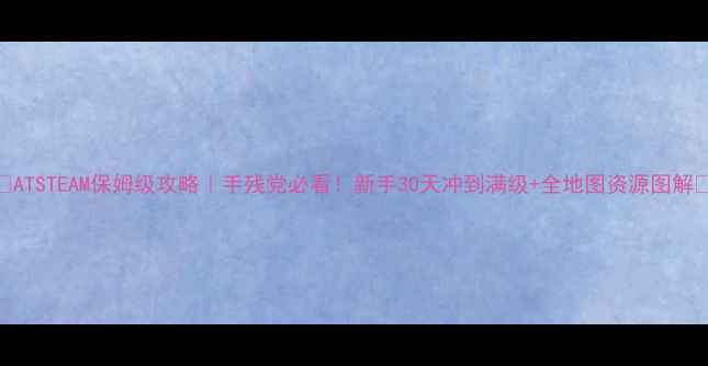 图片 🔥ATSTEAM保姆级攻略｜手残党必看！新手30天冲到满级+全地图资源图解✨