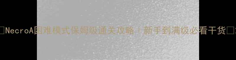 图片 🔥NecroA困难模式保姆级通关攻略｜新手到满级必看干货🔥2