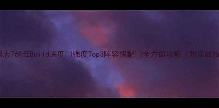 图片 🔥三国志7赵云Build深度🔥强度Top3阵容搭配💪全方面攻略（附实战技巧）2