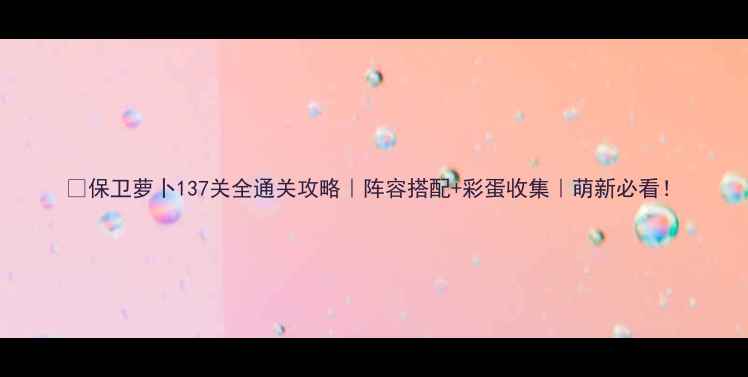 图片 🔥保卫萝卜137关全通关攻略｜阵容搭配+彩蛋收集｜萌新必看！