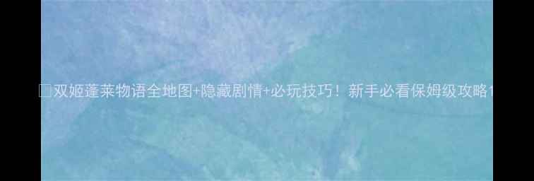 图片 🔥双姬蓬莱物语全地图+隐藏剧情+必玩技巧！新手必看保姆级攻略1