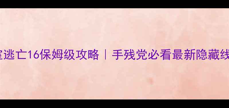 图片 🔥密室逃亡16保姆级攻略｜手残党必看最新隐藏线索💡1