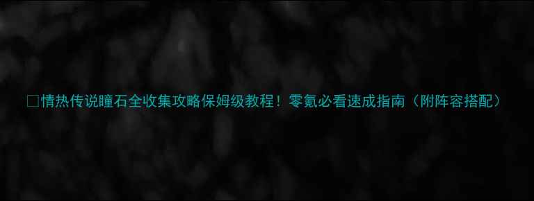 图片 🔥情热传说瞳石全收集攻略保姆级教程！零氪必看速成指南（附阵容搭配）