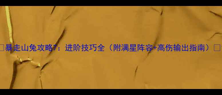 图片 🔥暴走山兔攻略7：进阶技巧全（附满星阵容+高伤输出指南）💥1