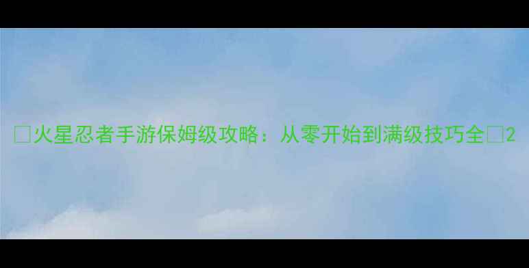图片 🔥火星忍者手游保姆级攻略：从零开始到满级技巧全🔥2