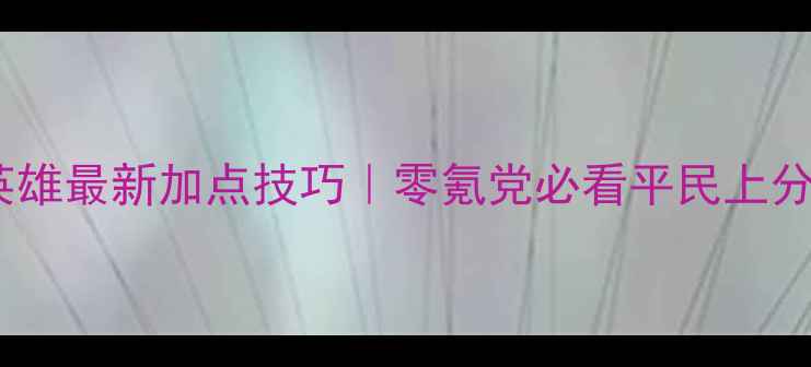 图片 🔥点击英雄最新加点技巧｜零氪党必看平民上分指南🔥1