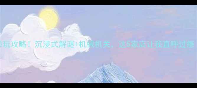 图片 🔥西安机械密室逃脱必玩攻略！沉浸式解谜+机械机关，这5家店让我直呼过瘾（附隐藏线索攻略）🔥