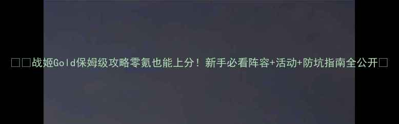 图片 🔥🎮战姬Gold保姆级攻略零氪也能上分！新手必看阵容+活动+防坑指南全公开✨